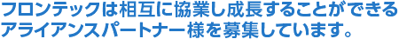 フロンテックは相互に協業し成長することができるアライアンスパートナー様を募集しています。